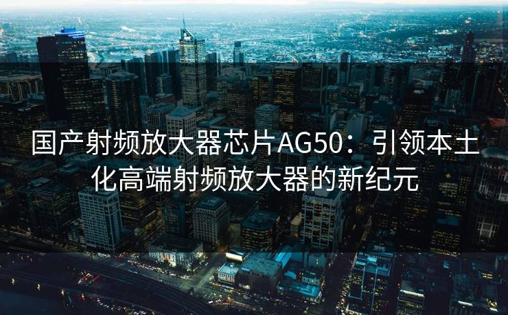 国产射频放大器芯片AG50：引领本土化高端射频放大器的新纪元