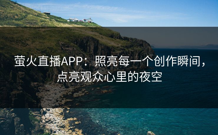萤火直播APP:照亮每一个创作瞬间,点亮观众心里的夜空 萤火直播APP:照亮每一个创作瞬间,点亮观众心里的夜空