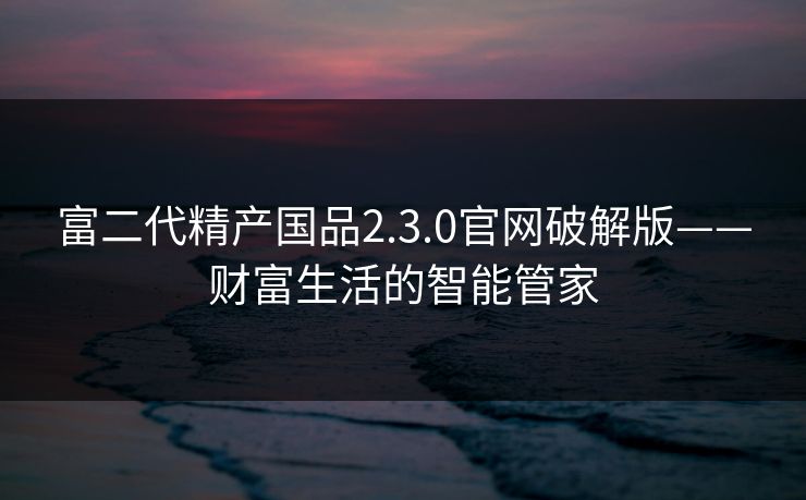 富二代精产国品2.3.0官网破解版——财富生活的智能管家