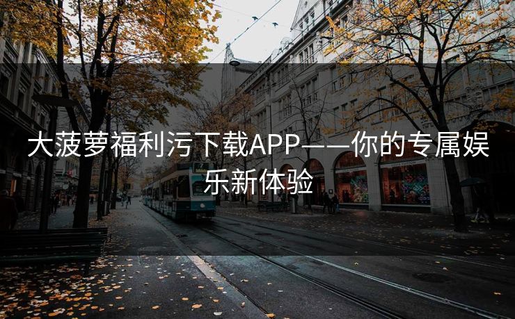 大菠萝福利污下载APP——你的专属娱乐新体验 大菠萝福利污下载APP——你的专属娱乐新体验