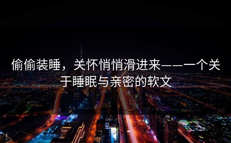 偷偷装睡,关怀悄悄滑进来——一个关于睡眠与亲密的软文 偷偷装睡,关怀悄悄滑进来——一个关于睡眠与亲密的软文