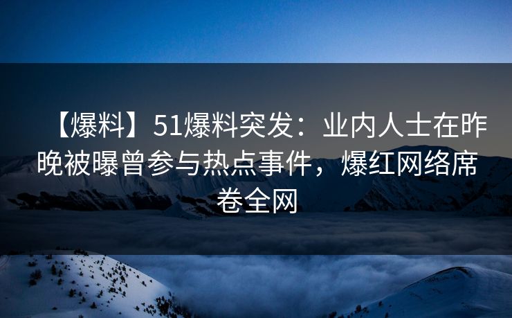 【爆料】51爆料突发：业内人士在昨晚被曝曾参与热点事件，爆红网络席卷全网