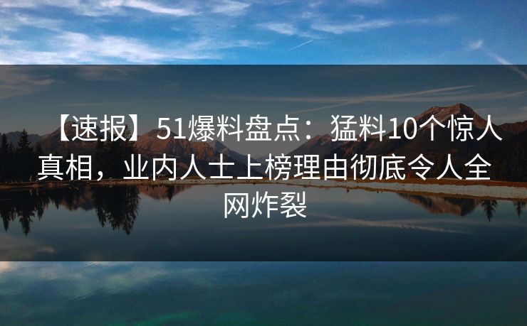 【速报】51爆料盘点：猛料10个惊人真相，业内人士上榜理由彻底令人全网炸裂