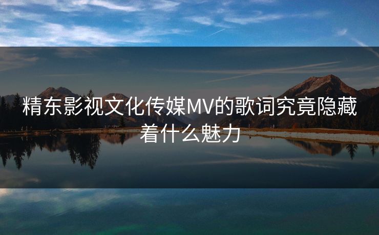 精东影视文化传媒MV的歌词究竟隐藏着什么魅力 精东影视文化传媒MV的歌词究竟隐藏着什么魅力