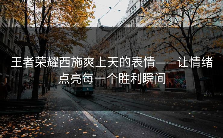 王者荣耀西施爽上天的表情——让情绪点亮每一个胜利瞬间
