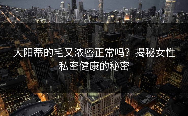 大阳蒂的毛又浓密正常吗?揭秘女性私密健康的秘密 大阳蒂的毛又浓密正常吗?揭秘女性私密健康的秘密