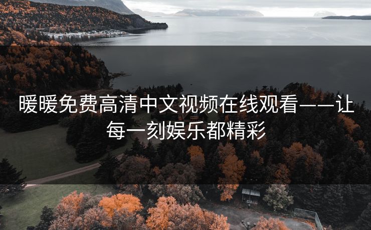 暖暖免费高清中文视频在线观看——让每一刻娱乐都精彩 暖暖免费高清中文视频在线观看——让每一刻娱乐都精彩