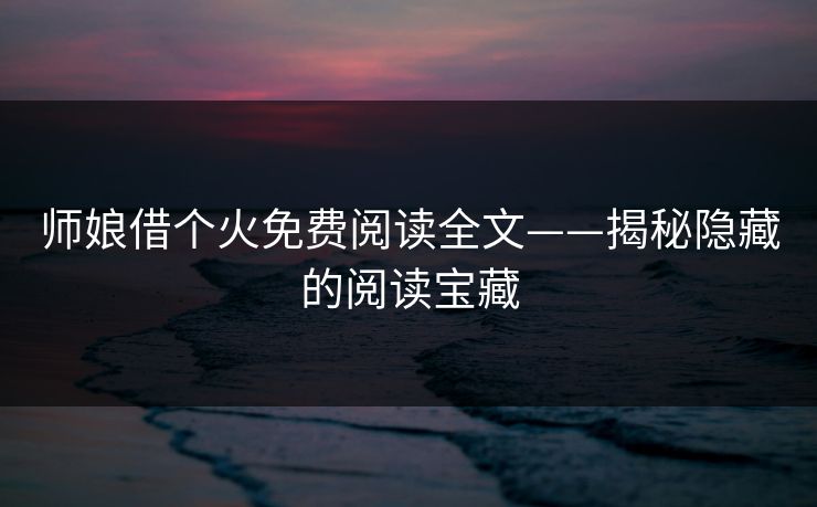 师娘借个火免费阅读全文——揭秘隐藏的阅读宝藏 师娘借个火免费阅读全文——揭秘隐藏的阅读宝藏