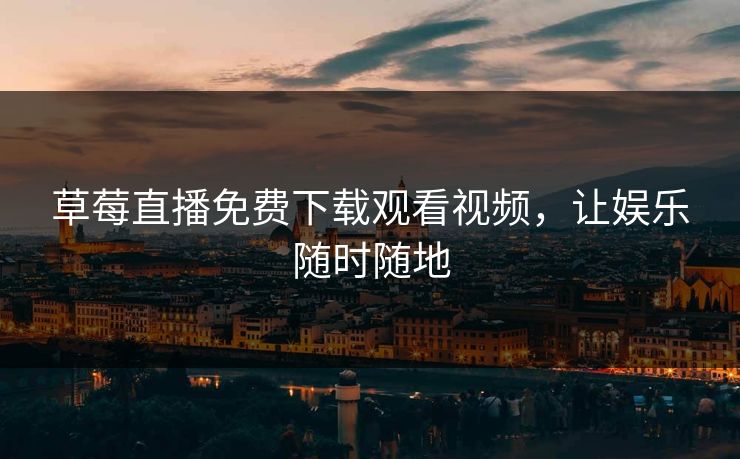 草莓直播免费下载观看视频，让娱乐随时随地