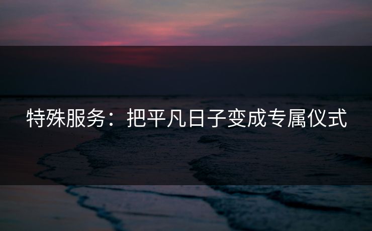 特殊服务：把平凡日子变成专属仪式
