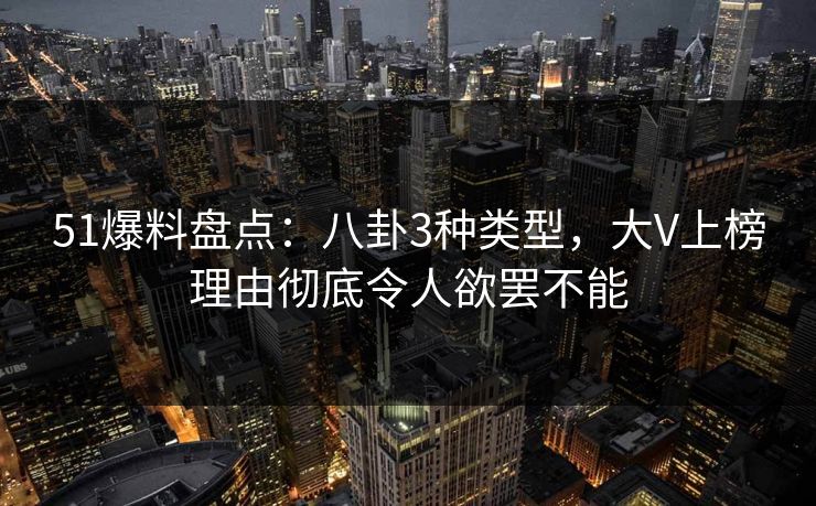 51爆料盘点：八卦3种类型，大V上榜理由彻底令人欲罢不能