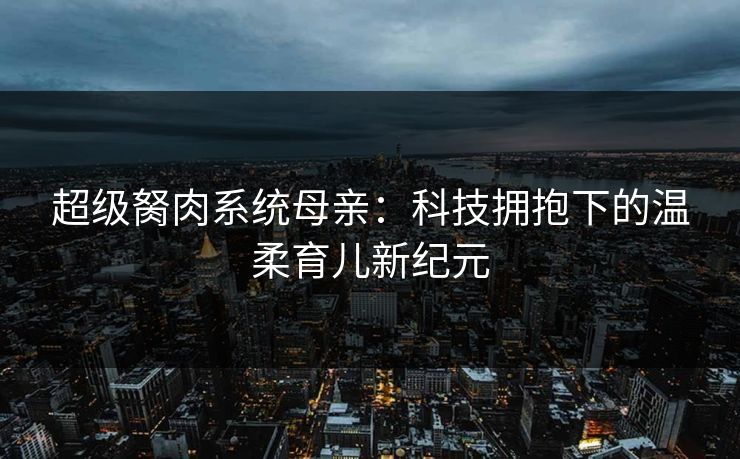 超级胬肉系统母亲：科技拥抱下的温柔育儿新纪元