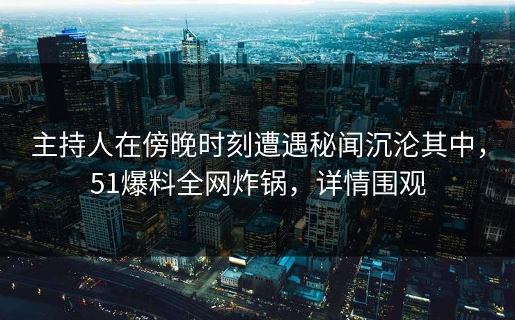 主持人在傍晚时刻遭遇秘闻沉沦其中，51爆料全网炸锅，详情围观