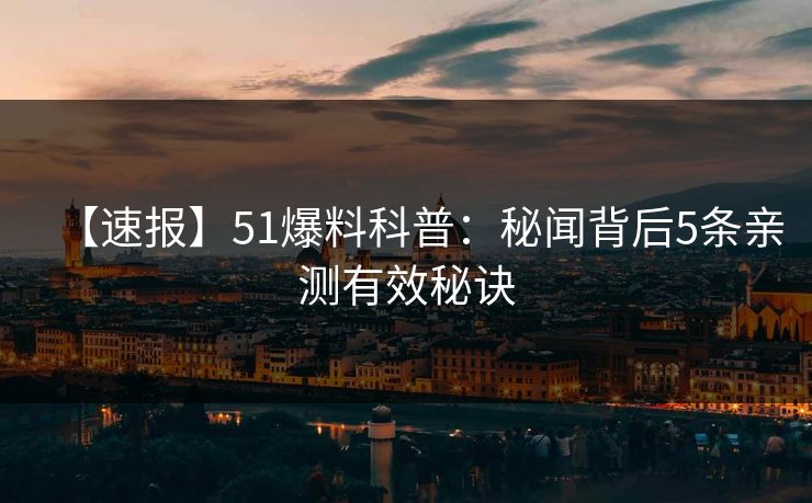 【速报】51爆料科普:秘闻背后5条亲测有效秘诀 【速报】51爆料科普:秘闻背后5条亲测有效秘诀