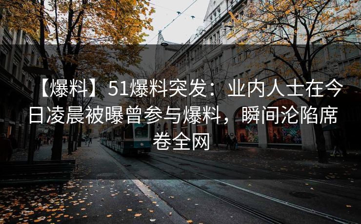 【爆料】51爆料突发：业内人士在今日凌晨被曝曾参与爆料，瞬间沦陷席卷全网