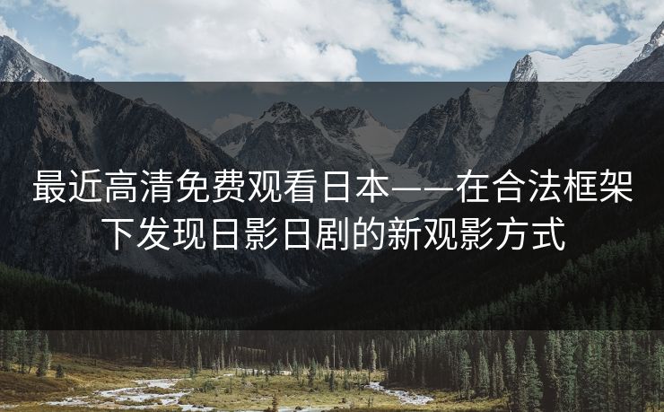 最近高清免费观看日本——在合法框架下发现日影日剧的新观影方式
