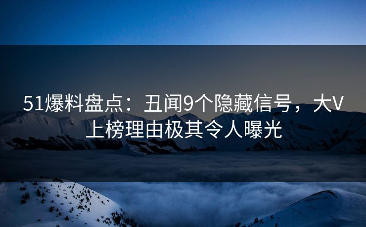 51爆料盘点：丑闻9个隐藏信号，大V上榜理由极其令人曝光