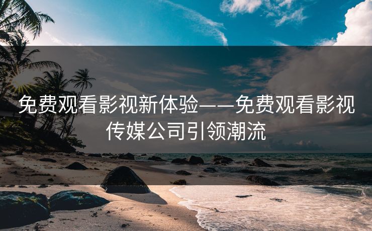 免费观看影视新体验——免费观看影视传媒公司引领潮流