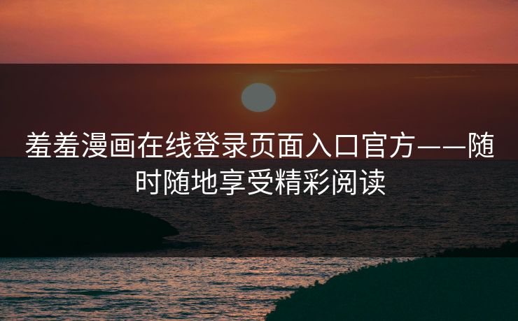 羞羞漫画在线登录页面入口官方——随时随地享受精彩阅读