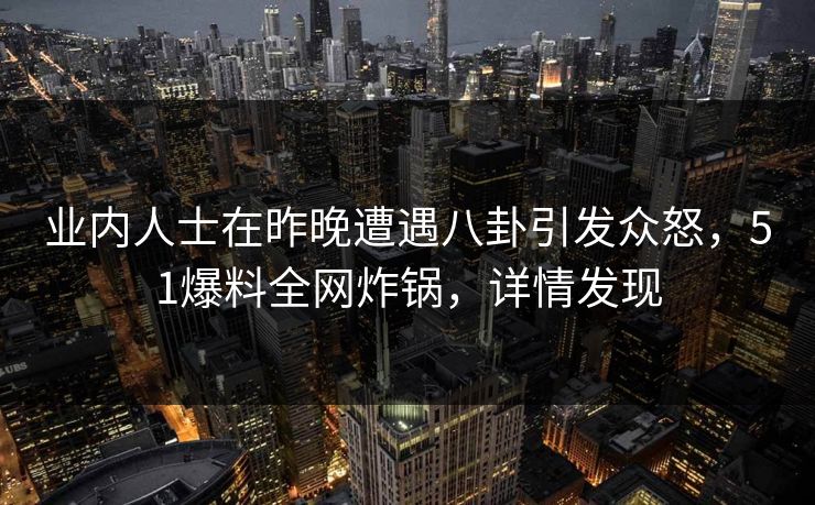 业内人士在昨晚遭遇八卦引发众怒，51爆料全网炸锅，详情发现