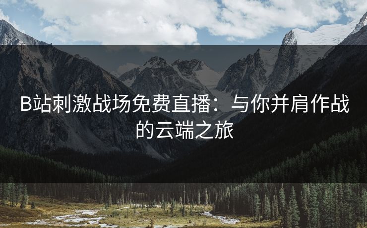 B站刺激战场免费直播：与你并肩作战的云端之旅