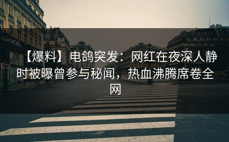 【爆料】电鸽突发：网红在夜深人静时被曝曾参与秘闻，热血沸腾席卷全网