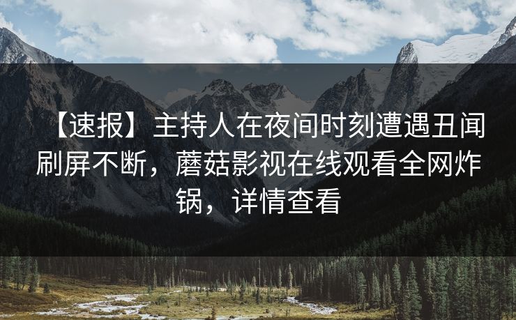【速报】主持人在夜间时刻遭遇丑闻 刷屏不断，蘑菇影视在线观看全网炸锅，详情查看