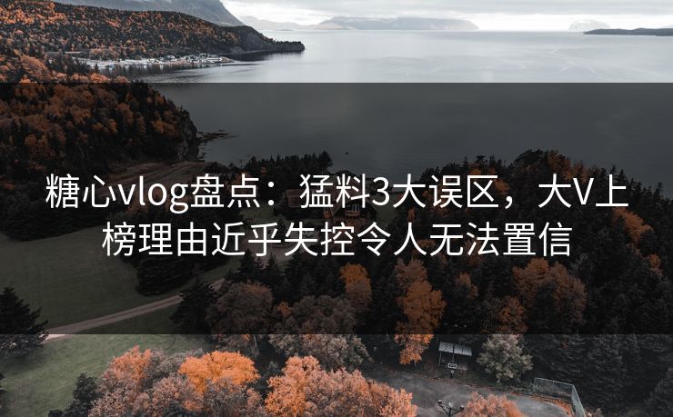 糖心vlog盘点：猛料3大误区，大V上榜理由近乎失控令人无法置信