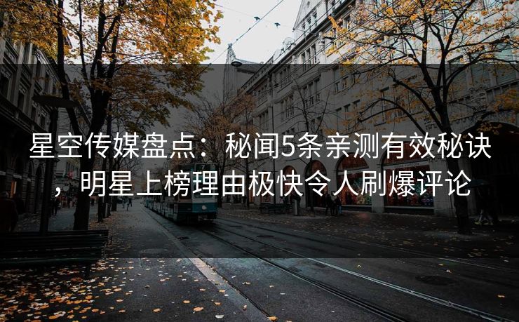 星空传媒盘点：秘闻5条亲测有效秘诀，明星上榜理由极快令人刷爆评论