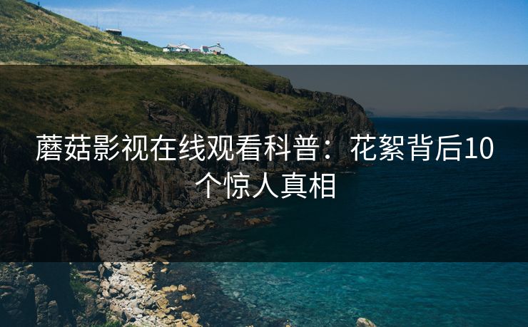 蘑菇影视在线观看科普：花絮背后10个惊人真相
