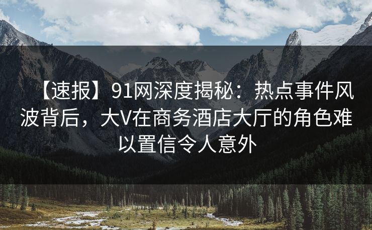 【速报】91网深度揭秘:热点事件风波背后,大V在商务酒店大厅的角色难以置信令人意外 【速报】91网深度揭秘:热点事件风波背后,大V在商务酒店大厅的角色难以置信令人意外