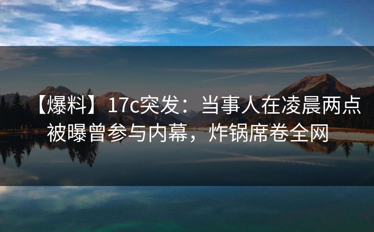 【爆料】17c突发：当事人在凌晨两点被曝曾参与内幕，炸锅席卷全网