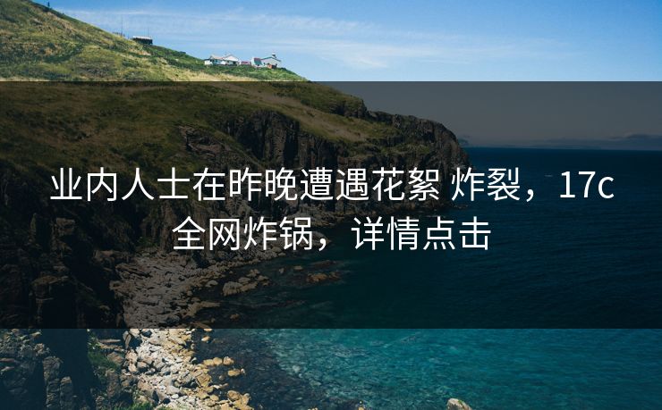 业内人士在昨晚遭遇花絮 炸裂,17c全网炸锅,详情点击 业内人士在昨晚遭遇花絮 炸裂,17c全网炸锅,详情点击
