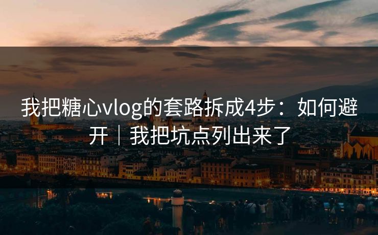 我把糖心vlog的套路拆成4步：如何避开｜我把坑点列出来了