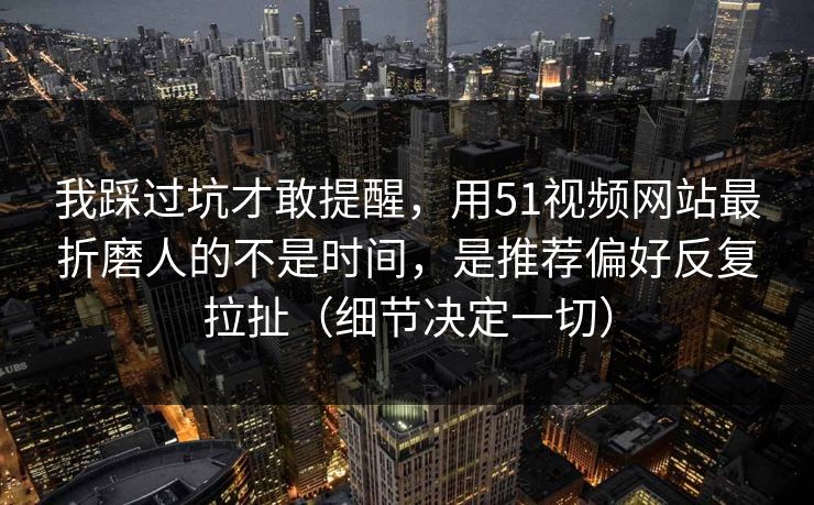 我踩过坑才敢提醒，用51视频网站最折磨人的不是时间，是推荐偏好反复拉扯（细节决定一切）