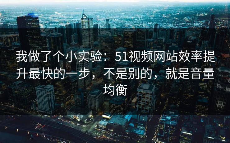我做了个小实验：51视频网站效率提升最快的一步，不是别的，就是音量均衡