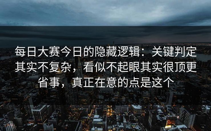 每日大赛今日的隐藏逻辑：关键判定其实不复杂，看似不起眼其实很顶更省事，真正在意的点是这个