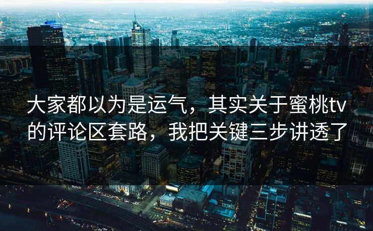 大家都以为是运气，其实关于蜜桃tv的评论区套路，我把关键三步讲透了