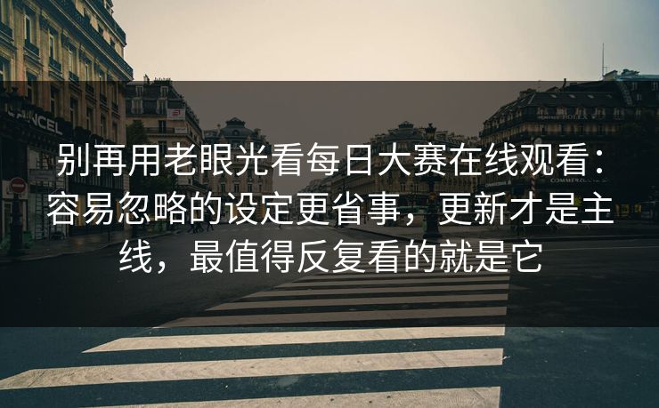 别再用老眼光看每日大赛在线观看：容易忽略的设定更省事，更新才是主线，最值得反复看的就是它