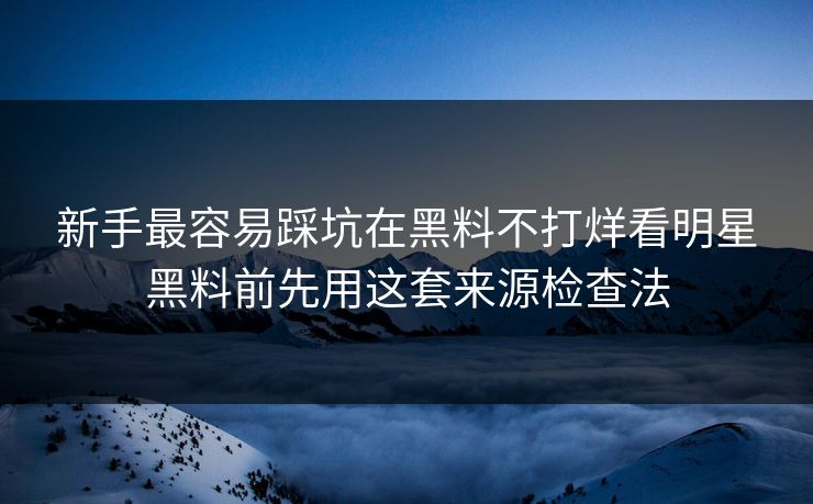 新手最容易踩坑在黑料不打烊看明星黑料前先用这套来源检查法