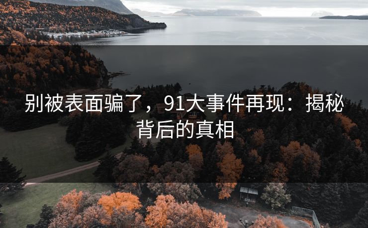 别被表面骗了，91大事件再现：揭秘背后的真相