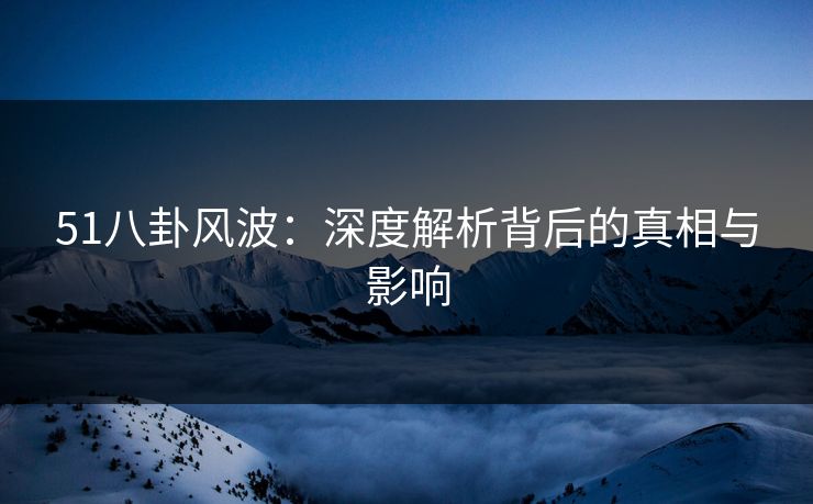51八卦风波：深度解析背后的真相与影响