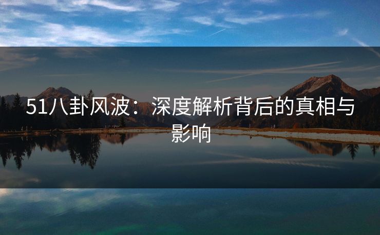 51八卦风波：深度解析背后的真相与影响