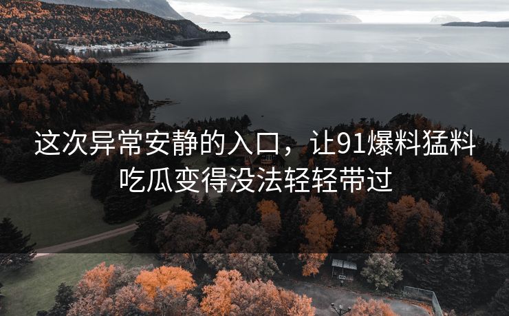 这次异常安静的入口，让91爆料猛料吃瓜变得没法轻轻带过