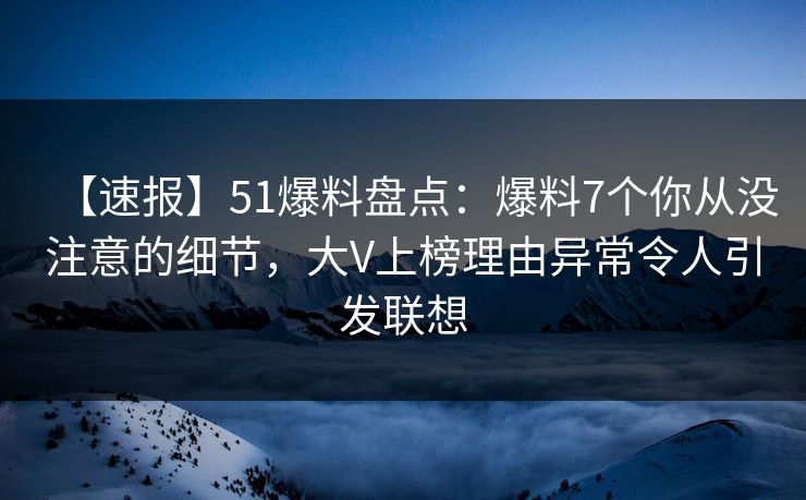 【速报】51爆料盘点:爆料7个你从没注意的细节,大V上榜理由异常令人引发联想 【速报】51爆料盘点:爆料7个你从没注意的细节,大V上榜理由异常令人引发联想