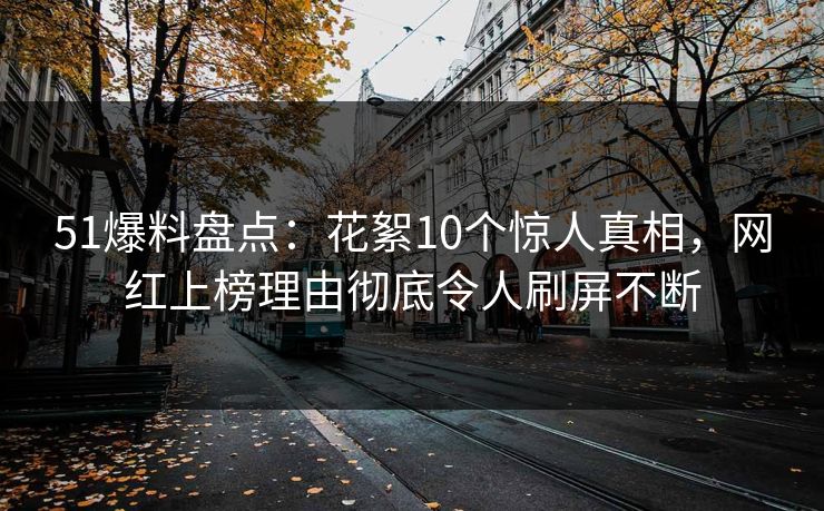 51爆料盘点：花絮10个惊人真相，网红上榜理由彻底令人刷屏不断