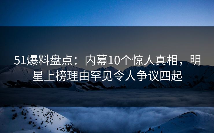 51爆料盘点：内幕10个惊人真相，明星上榜理由罕见令人争议四起