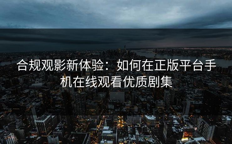 合规观影新体验：如何在正版平台手机在线观看优质剧集