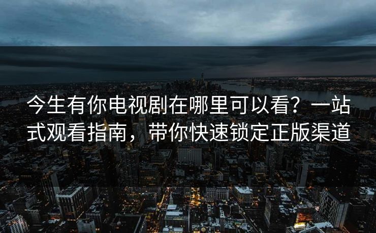 今生有你电视剧在哪里可以看？一站式观看指南，带你快速锁定正版渠道