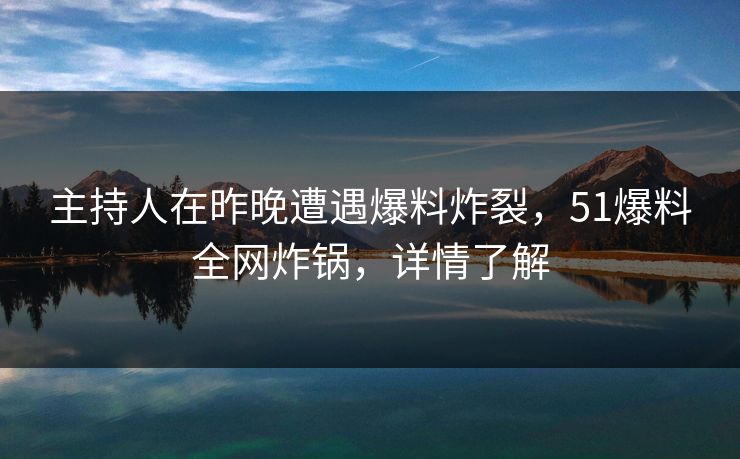 主持人在昨晚遭遇爆料炸裂,51爆料全网炸锅,详情了解 主持人在昨晚遭遇爆料炸裂,51爆料全网炸锅,详情了解